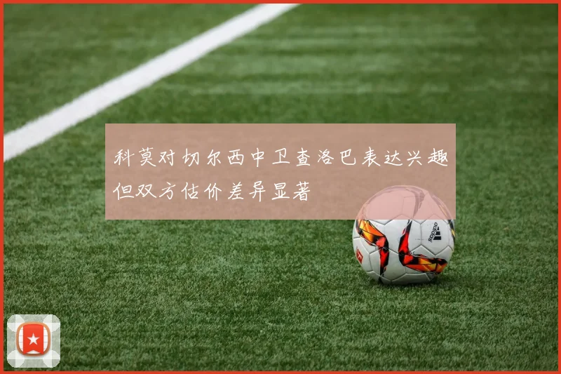 科莫对切尔西中卫查洛巴表达兴趣但双方估价差异显著