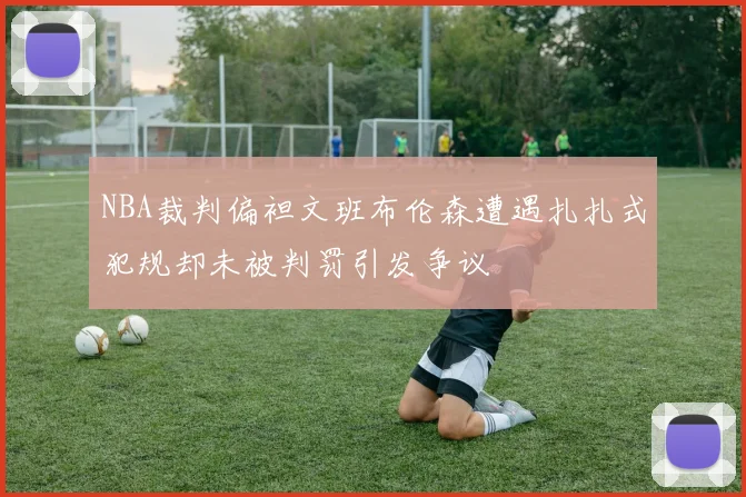 NBA裁判偏袒文班布伦森遭遇扎扎式犯规却未被判罚引发争议