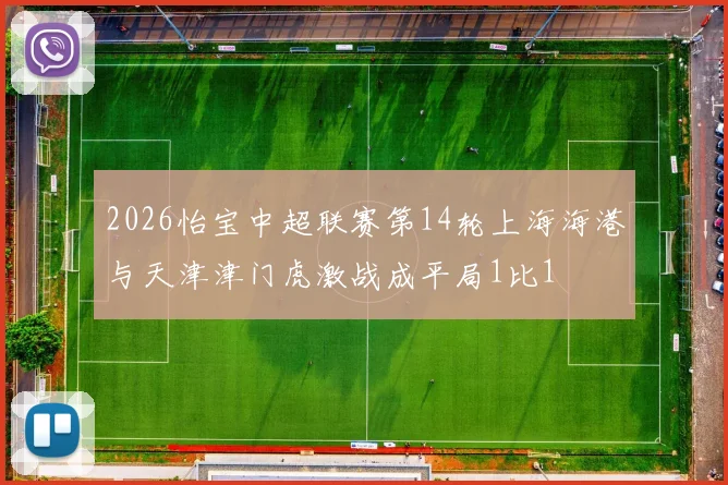 2026怡宝中超联赛第14轮上海海港与天津津门虎激战成平局1比1