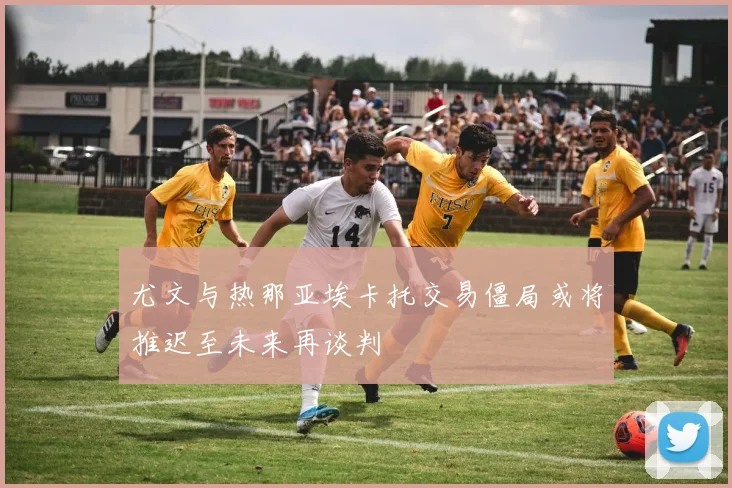 尤文与热那亚埃卡托交易僵局或将推迟至未来再谈判