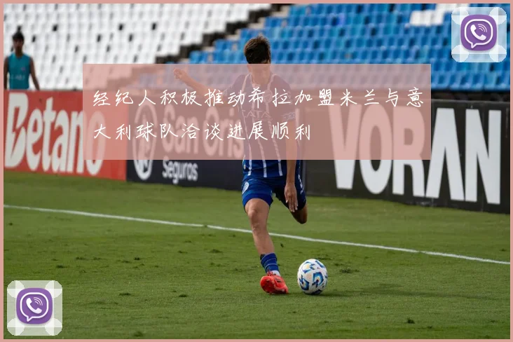 经纪人积极推动希拉加盟米兰与意大利球队洽谈进展顺利