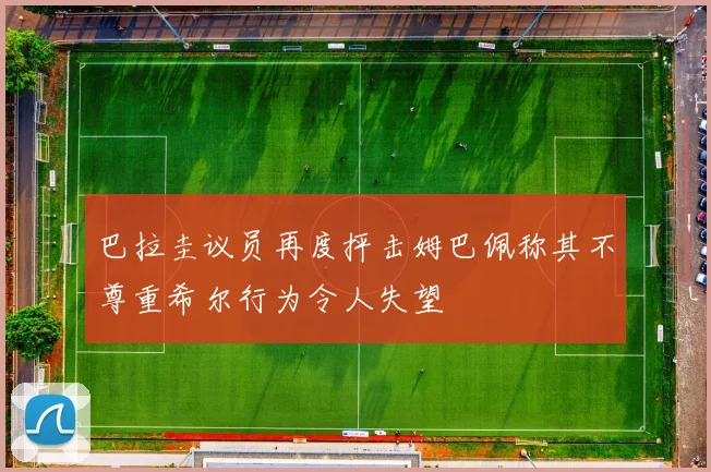 巴拉圭议员再度抨击姆巴佩称其不尊重希尔行为令人失望