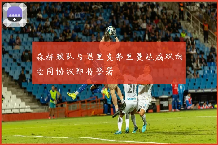 森林狼队与恩里克弗里曼达成双向合同协议即将签署