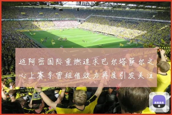 迈阿密国际重燃追求巴尔塔萨尔之心上赛季曾租借效力再度引发关注