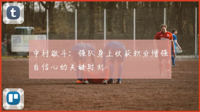 中村敬斗：强队身上收获积分增强自信心的关键时刻