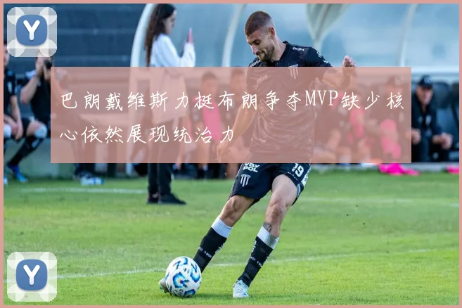 巴朗戴维斯力挺布朗争夺MVP缺少核心依然展现统治力