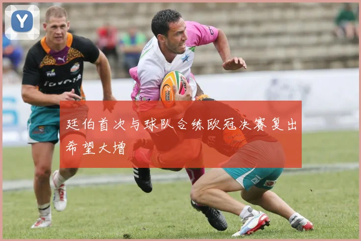 廷伯首次与球队合练欧冠决赛复出希望大增
