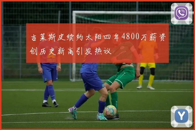 吉莱斯皮续约太阳四年4800万薪资创历史新高引发热议