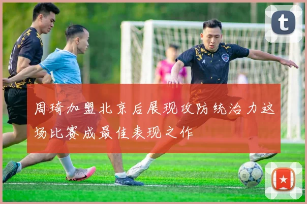 周琦加盟北京后展现攻防统治力这场比赛成最佳表现之作