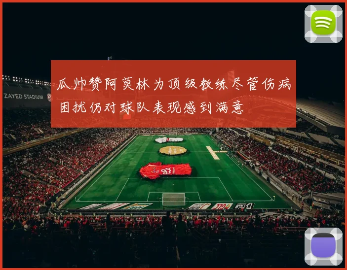 瓜帅赞阿莫林为顶级教练尽管伤病困扰仍对球队表现感到满意
