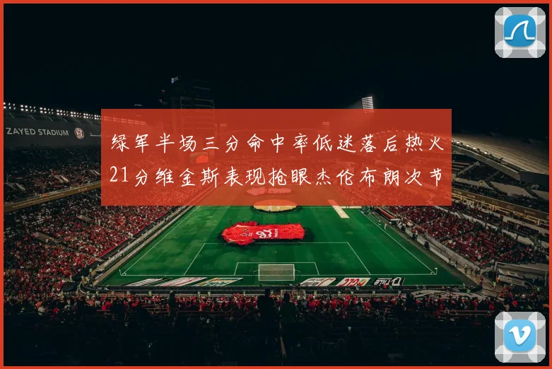 绿军半场三分命中率低迷落后热火21分维金斯表现抢眼杰伦布朗次节独得15分