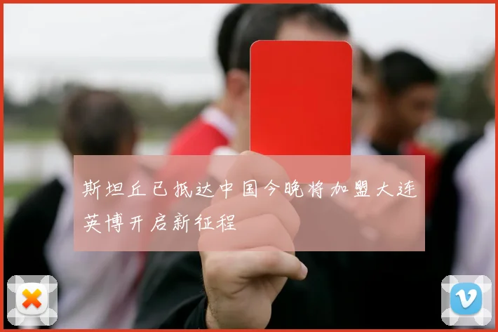 斯坦丘已抵达中国今晚将加盟大连英博开启新征程