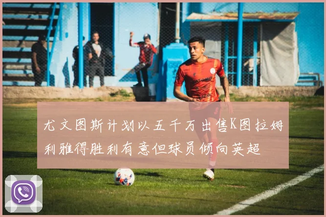 尤文图斯计划以五千万出售K图拉姆利雅得胜利有意但球员倾向英超
