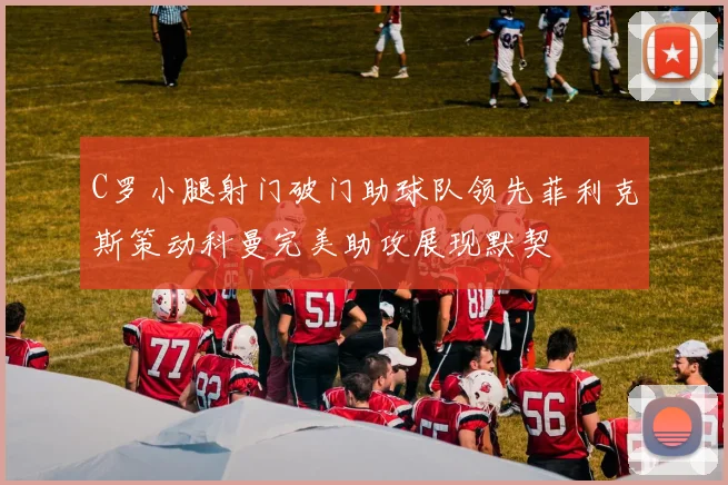 C罗小腿射门破门助球队领先菲利克斯策动科曼完美助攻展现默契