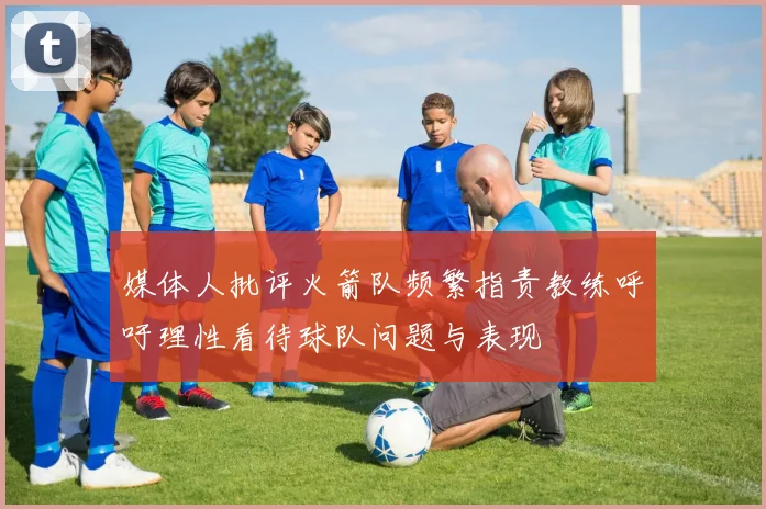 媒体人批评火箭队频繁指责教练呼吁理性看待球队问题与表现