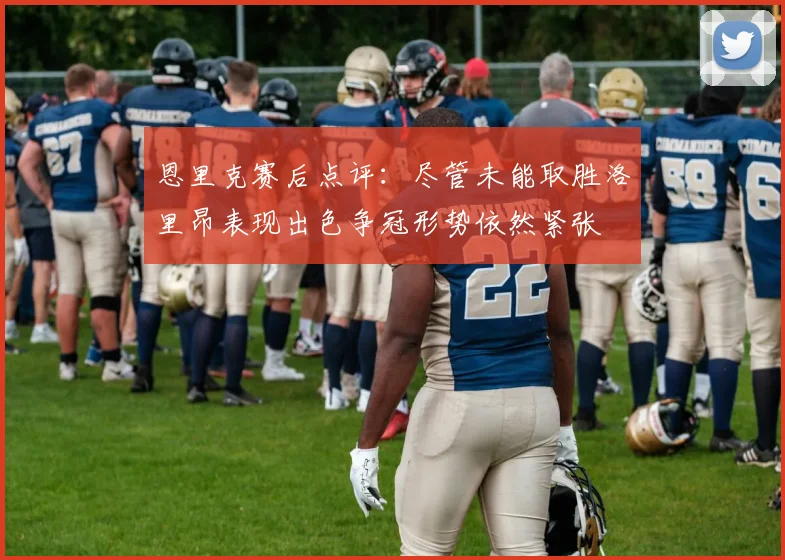 恩里克赛后点评：尽管未能取胜洛里昂表现出色争冠形势依然紧张