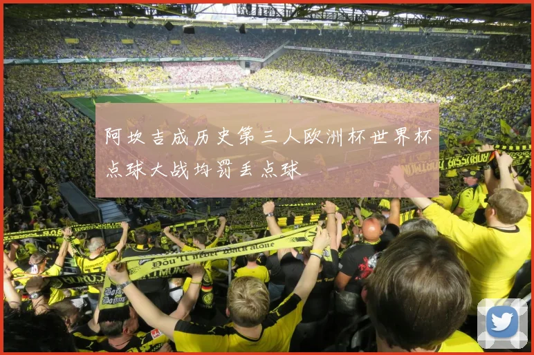 阿坎吉成历史第三人欧洲杯世界杯点球大战均罚丢点球
