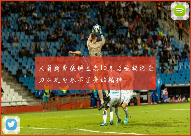 火箭新秀桑顿立志15年后被铭记全力以赴与永不言弃的精神