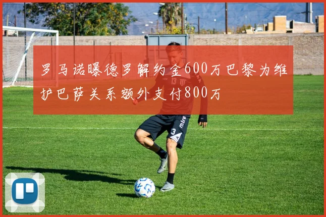 罗马诺曝德罗解约金600万巴黎为维护巴萨关系额外支付800万