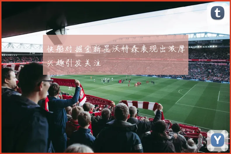 快船对掘金新星沃特森表现出浓厚兴趣引发关注