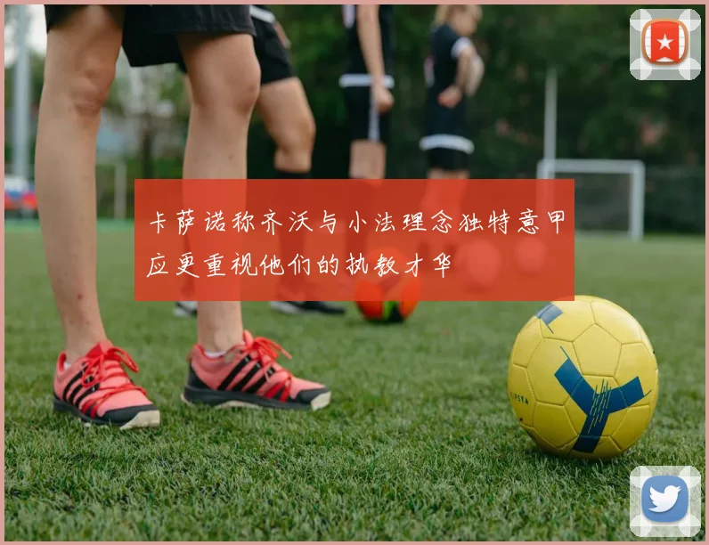 卡萨诺称齐沃与小法理念独特意甲应更重视他们的执教才华